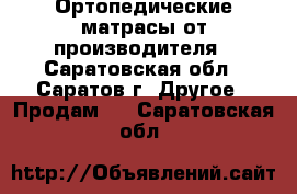 Ортопедические матрасы от производителя - Саратовская обл., Саратов г. Другое » Продам   . Саратовская обл.